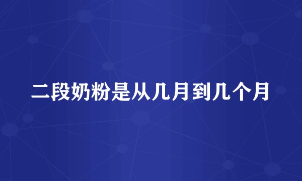 二段奶粉是从几月到几个月
