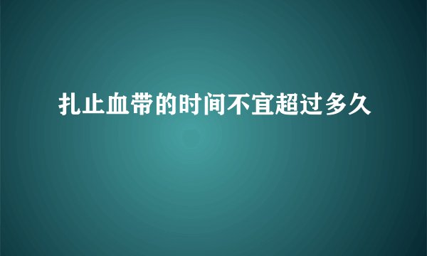 扎止血带的时间不宜超过多久