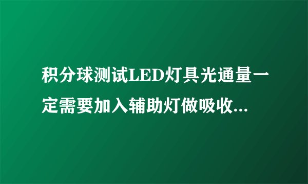 积分球测试LED灯具光通量一定需要加入辅助灯做吸收补偿吗？