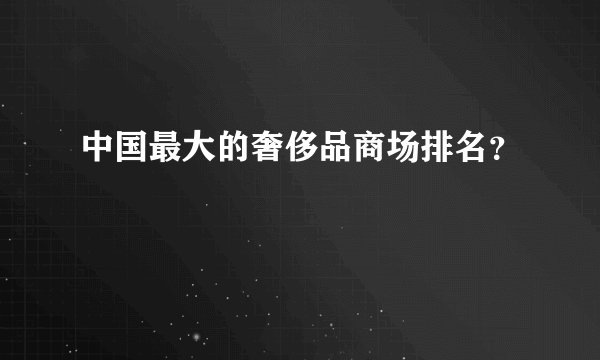 中国最大的奢侈品商场排名？