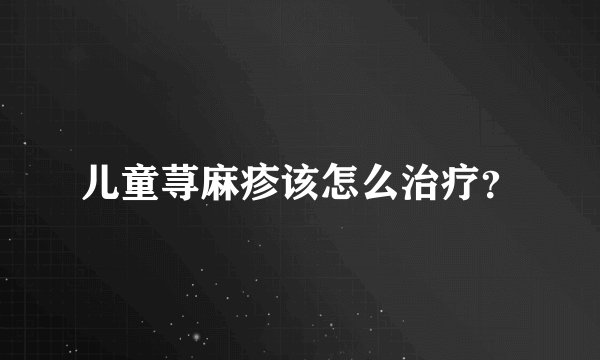 儿童荨麻疹该怎么治疗？