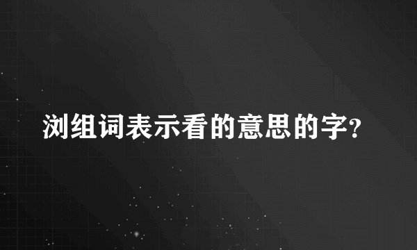 浏组词表示看的意思的字？
