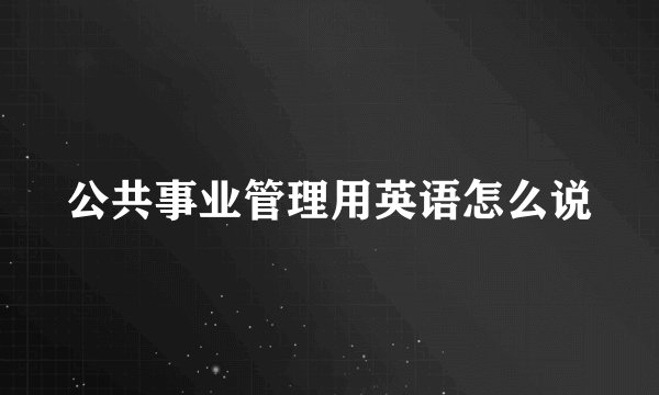 公共事业管理用英语怎么说