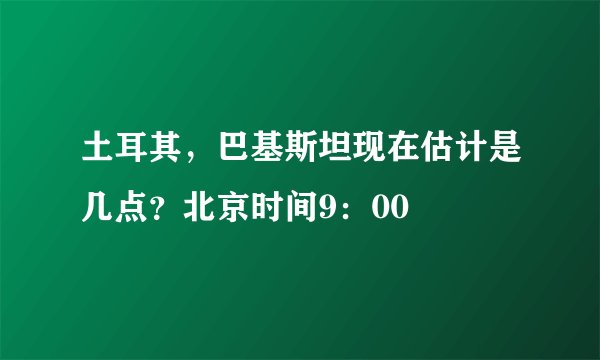 土耳其，巴基斯坦现在估计是几点？北京时间9：00