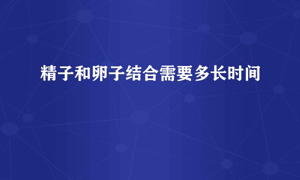 精子和卵子结合需要多长时间