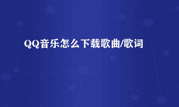 QQ音乐怎么下载歌曲/歌词
