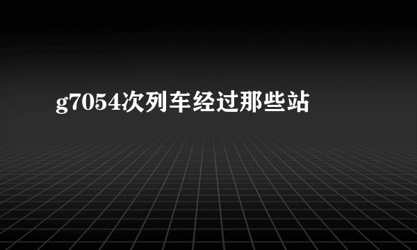 g7054次列车经过那些站