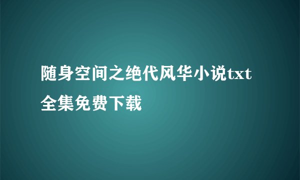 随身空间之绝代风华小说txt全集免费下载