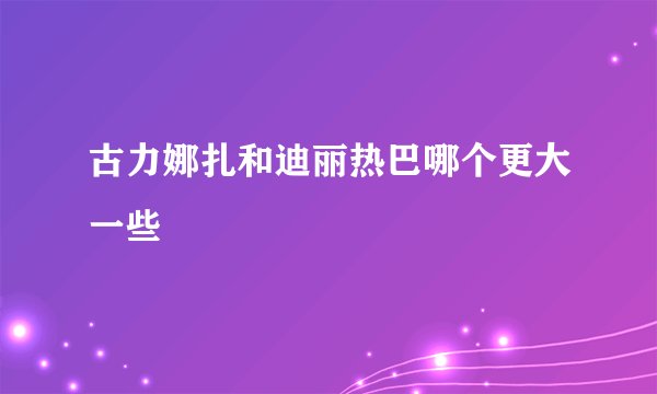 古力娜扎和迪丽热巴哪个更大一些