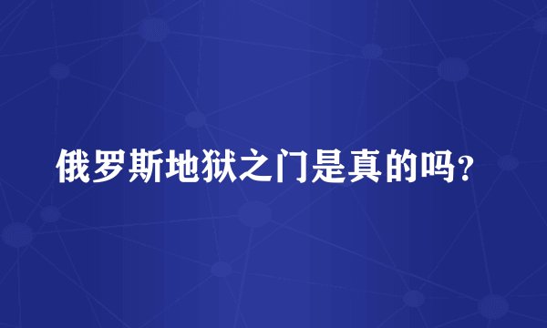 俄罗斯地狱之门是真的吗？