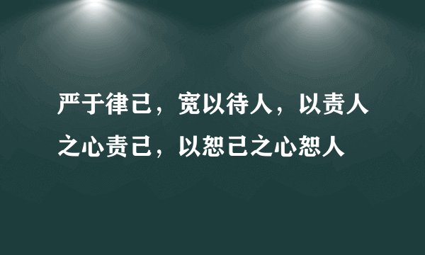 严于律己，宽以待人，以责人之心责己，以恕己之心恕人