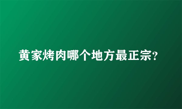 黄家烤肉哪个地方最正宗？