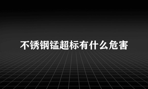 不锈钢锰超标有什么危害