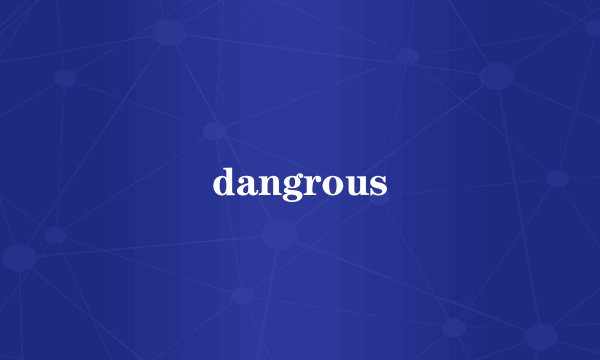 dangrous