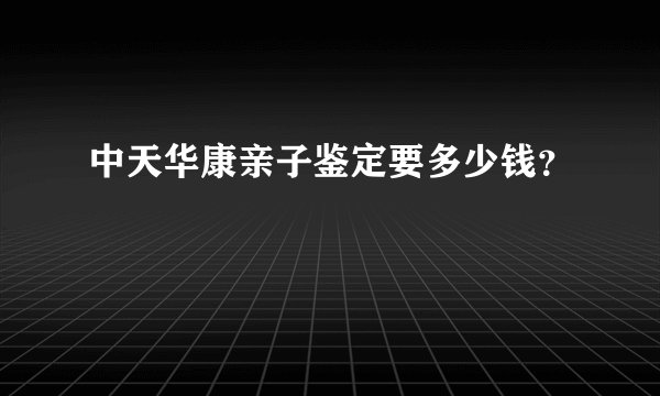 中天华康亲子鉴定要多少钱？