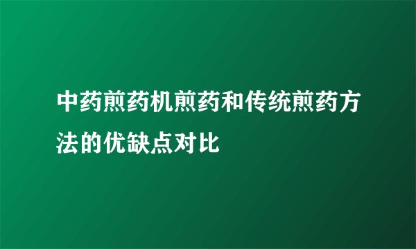 中药煎药机煎药和传统煎药方法的优缺点对比