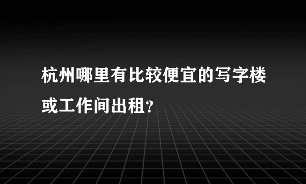 杭州哪里有比较便宜的写字楼或工作间出租？