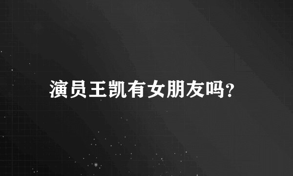 演员王凯有女朋友吗？