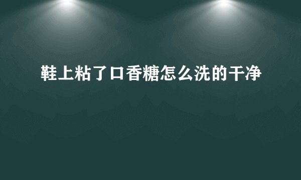 鞋上粘了口香糖怎么洗的干净