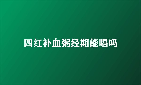 四红补血粥经期能喝吗