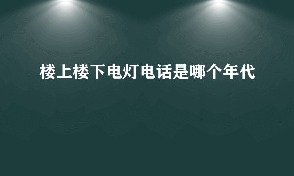 楼上楼下电灯电话是哪个年代