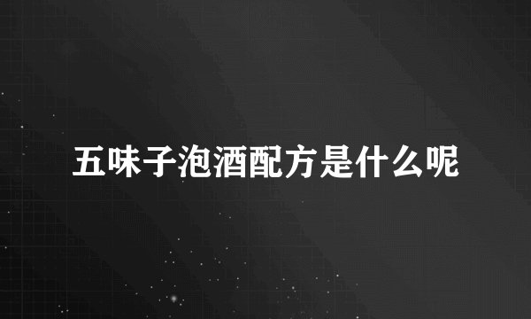 五味子泡酒配方是什么呢