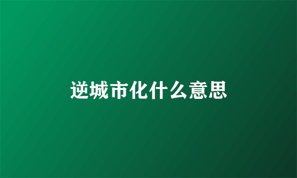 逆城市化什么意思