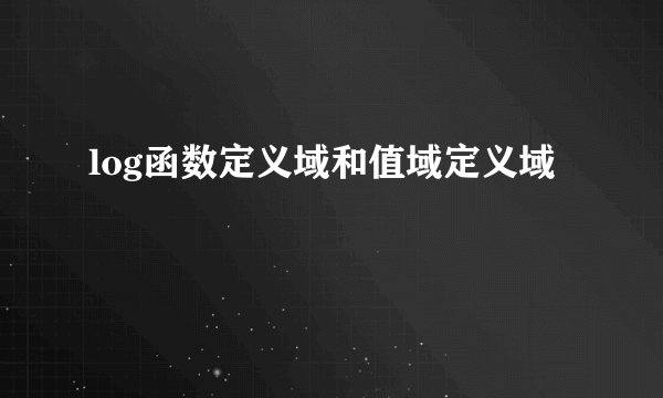 log函数定义域和值域定义域