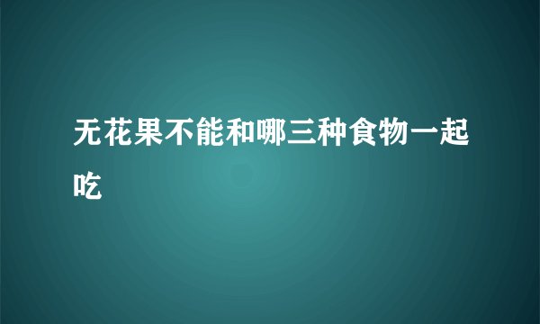 无花果不能和哪三种食物一起吃