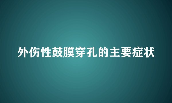 外伤性鼓膜穿孔的主要症状