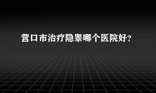 营口市治疗隐睾哪个医院好？