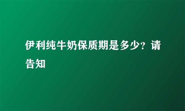伊利纯牛奶保质期是多少？请告知