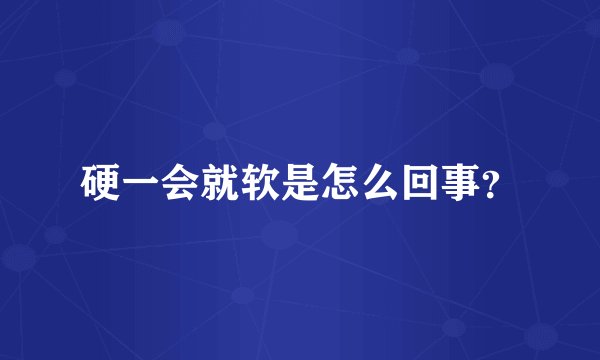 硬一会就软是怎么回事？