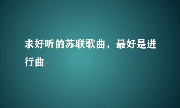 求好听的苏联歌曲,最好是进行曲。