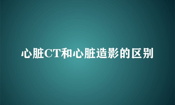 心脏CT和心脏造影的区别