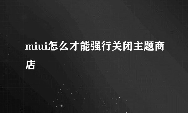 miui怎么才能强行关闭主题商店