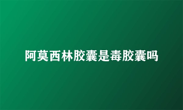 阿莫西林胶囊是毒胶囊吗