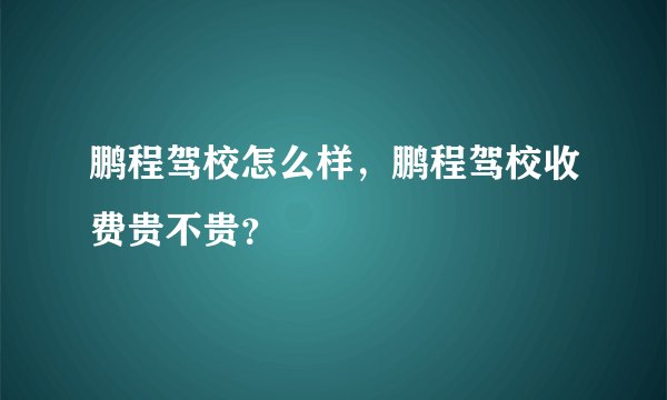 鹏程驾校怎么样，鹏程驾校收费贵不贵？