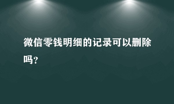 微信零钱明细的记录可以删除吗？
