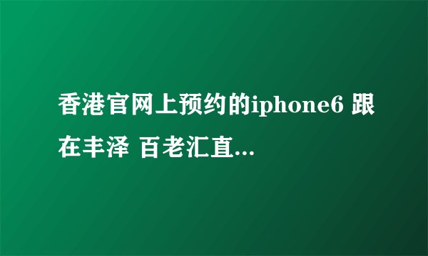 香港官网上预约的iphone6 跟在丰泽 百老汇直接购买的有不同吗?
