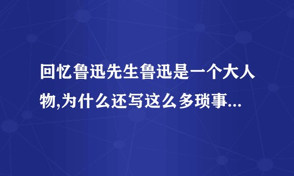 回忆鲁迅先生鲁迅是一个大人物,为什么还写这么多琐事,这样写有什么好处？