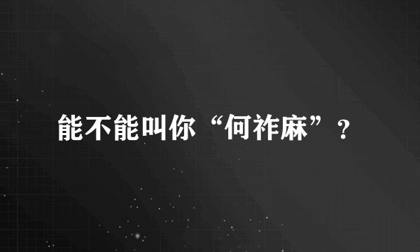 能不能叫你“何祚麻”？