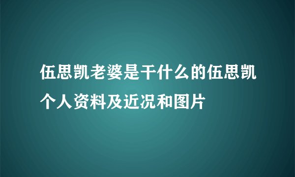 伍思凯老婆是干什么的伍思凯个人资料及近况和图片