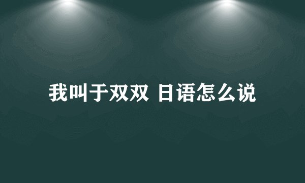 我叫于双双 日语怎么说