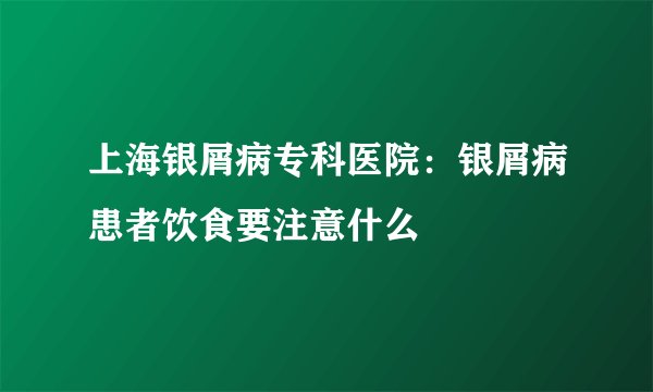 上海银屑病专科医院：银屑病患者饮食要注意什么