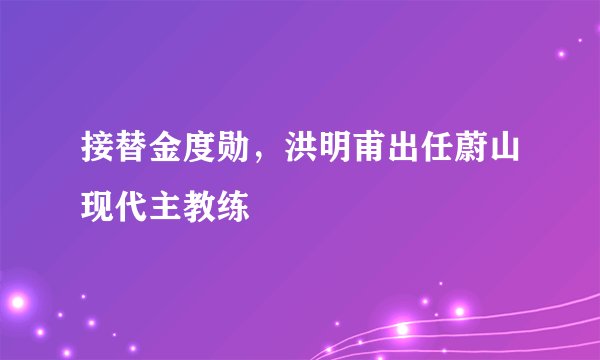 接替金度勋，洪明甫出任蔚山现代主教练