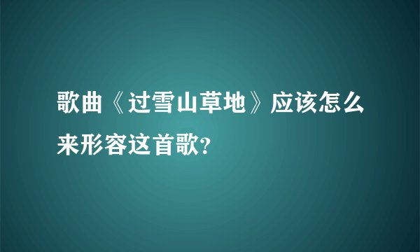 歌曲《过雪山草地》应该怎么来形容这首歌？