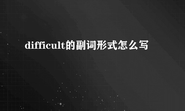 difficult的副词形式怎么写