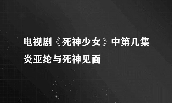 电视剧《死神少女》中第几集炎亚纶与死神见面