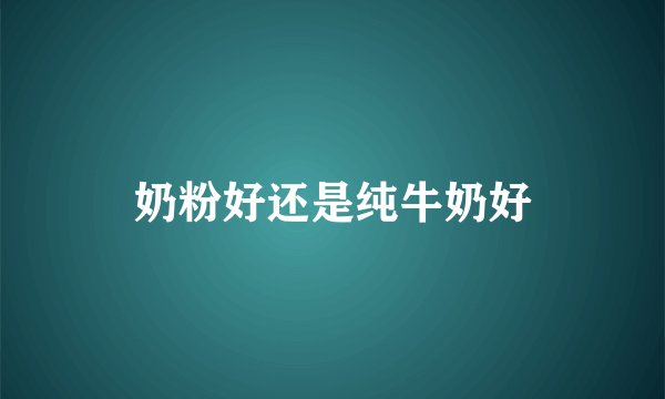 奶粉好还是纯牛奶好